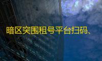 暗区突围租号平台扫码、暗区突围在哪里租号
